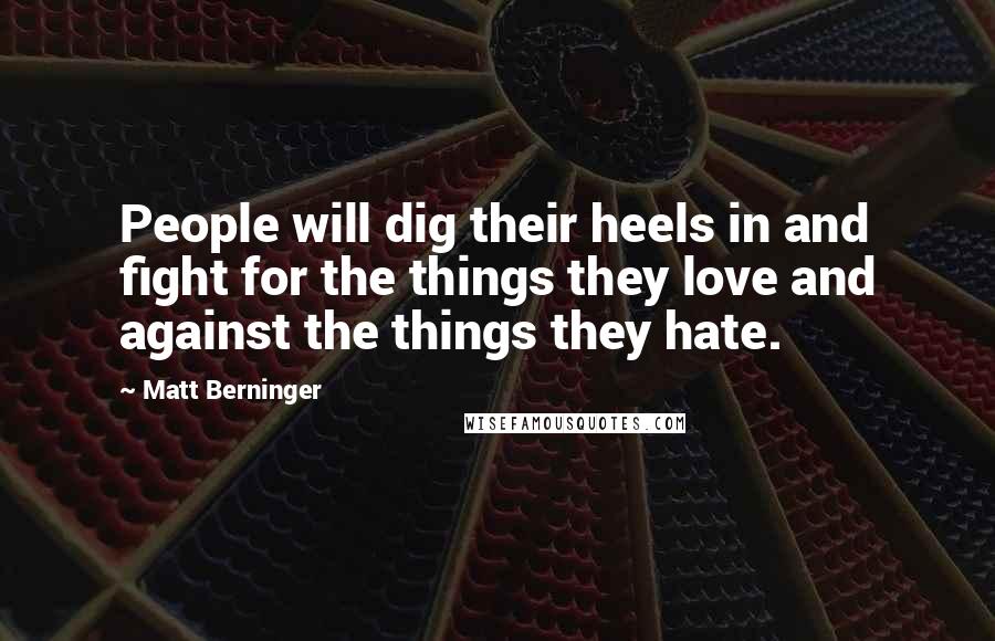 Matt Berninger Quotes: People will dig their heels in and fight for the things they love and against the things they hate.