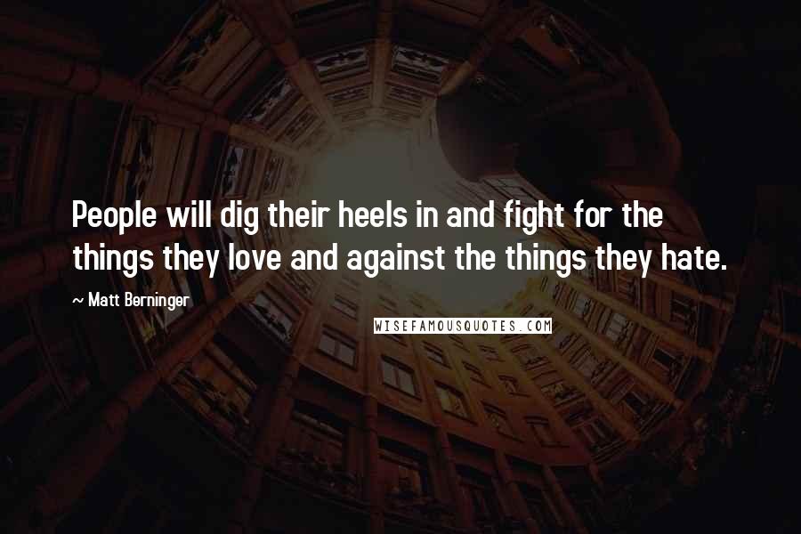 Matt Berninger Quotes: People will dig their heels in and fight for the things they love and against the things they hate.