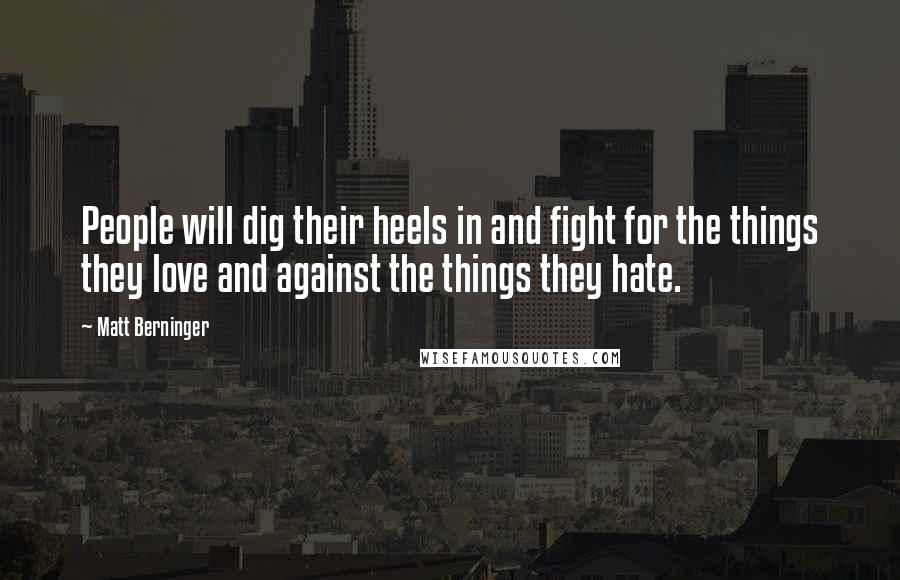 Matt Berninger Quotes: People will dig their heels in and fight for the things they love and against the things they hate.