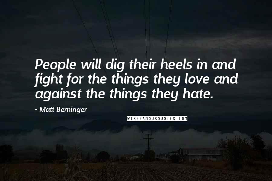 Matt Berninger Quotes: People will dig their heels in and fight for the things they love and against the things they hate.
