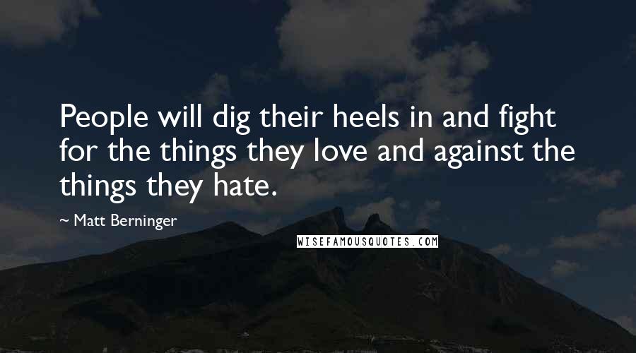 Matt Berninger Quotes: People will dig their heels in and fight for the things they love and against the things they hate.