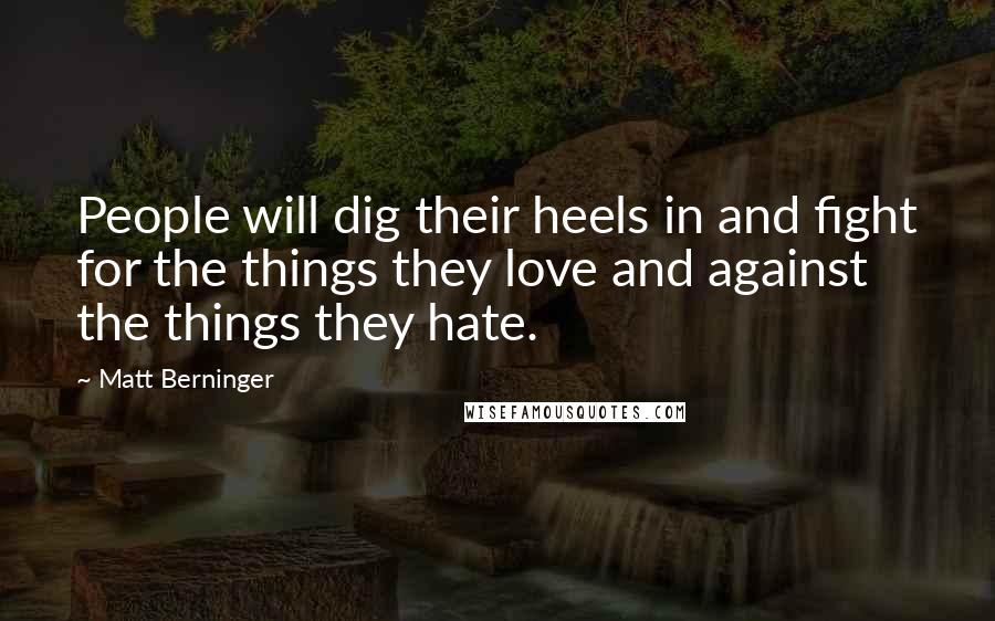 Matt Berninger Quotes: People will dig their heels in and fight for the things they love and against the things they hate.