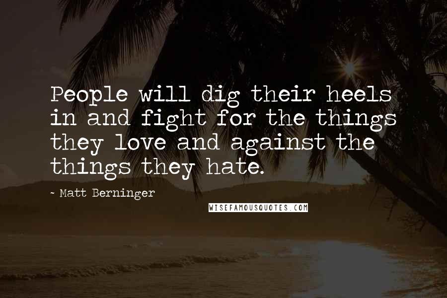 Matt Berninger Quotes: People will dig their heels in and fight for the things they love and against the things they hate.