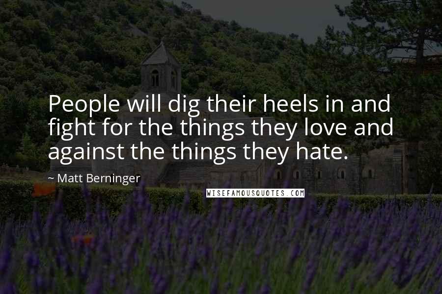 Matt Berninger Quotes: People will dig their heels in and fight for the things they love and against the things they hate.