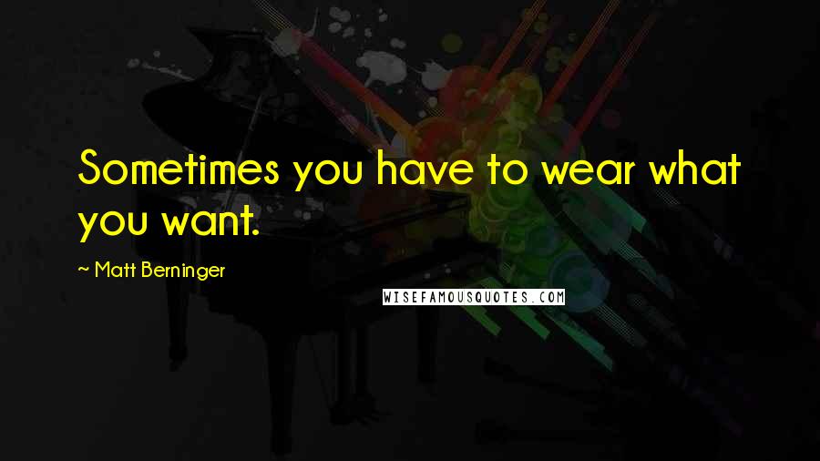 Matt Berninger Quotes: Sometimes you have to wear what you want.