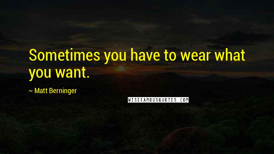 Matt Berninger Quotes: Sometimes you have to wear what you want.