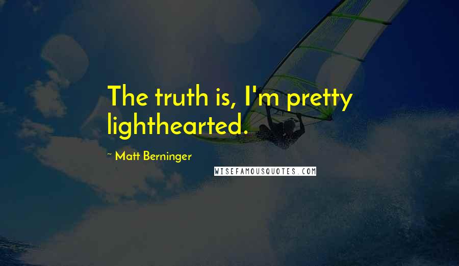 Matt Berninger Quotes: The truth is, I'm pretty lighthearted.