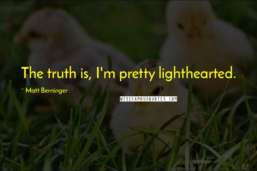 Matt Berninger Quotes: The truth is, I'm pretty lighthearted.