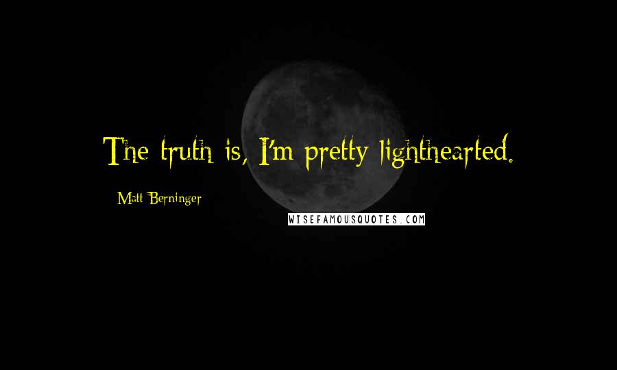 Matt Berninger Quotes: The truth is, I'm pretty lighthearted.