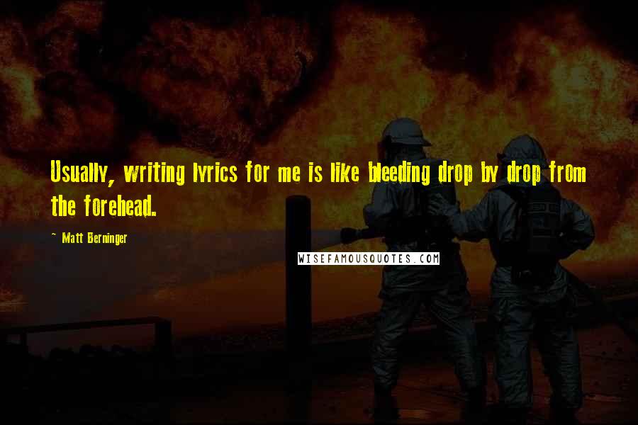 Matt Berninger Quotes: Usually, writing lyrics for me is like bleeding drop by drop from the forehead.