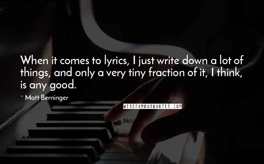 Matt Berninger Quotes: When it comes to lyrics, I just write down a lot of things, and only a very tiny fraction of it, I think, is any good.