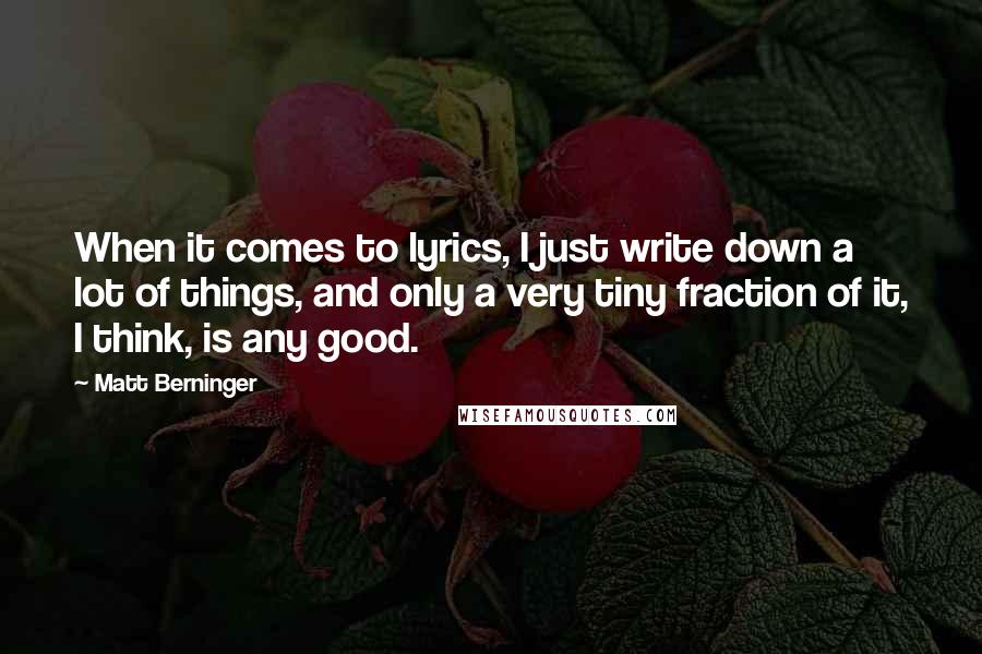 Matt Berninger Quotes: When it comes to lyrics, I just write down a lot of things, and only a very tiny fraction of it, I think, is any good.