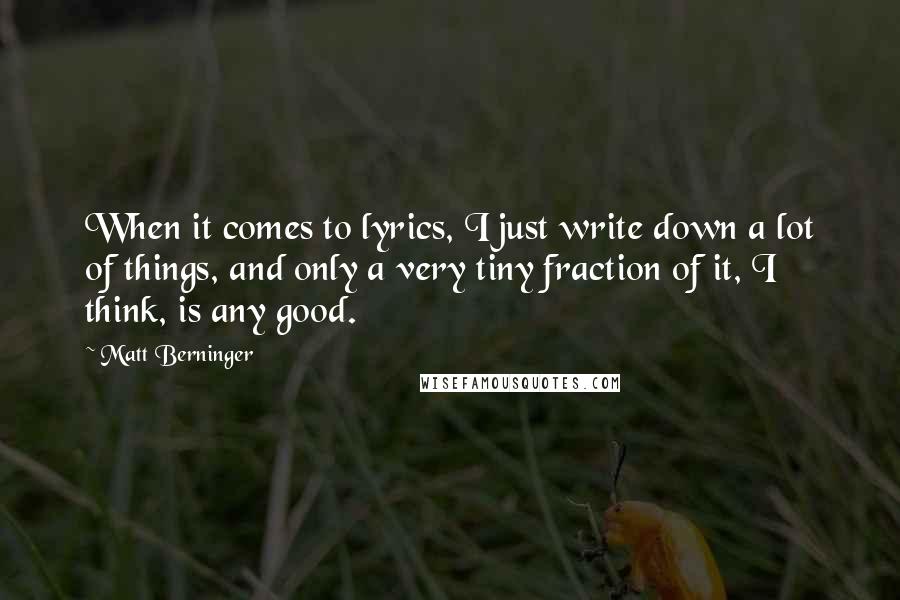 Matt Berninger Quotes: When it comes to lyrics, I just write down a lot of things, and only a very tiny fraction of it, I think, is any good.