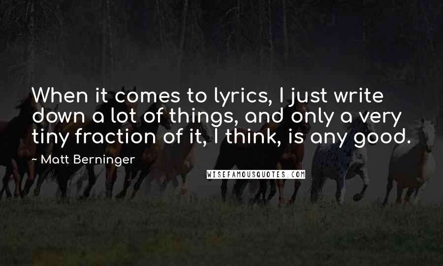 Matt Berninger Quotes: When it comes to lyrics, I just write down a lot of things, and only a very tiny fraction of it, I think, is any good.