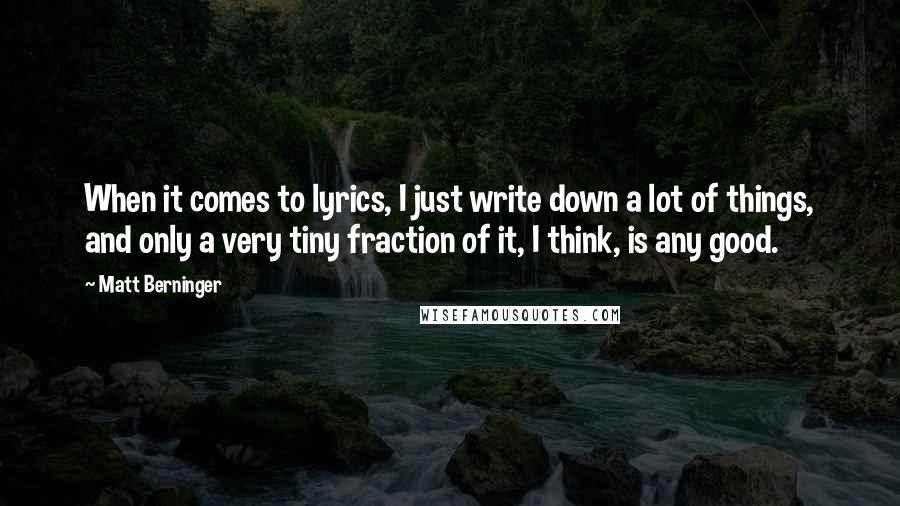 Matt Berninger Quotes: When it comes to lyrics, I just write down a lot of things, and only a very tiny fraction of it, I think, is any good.