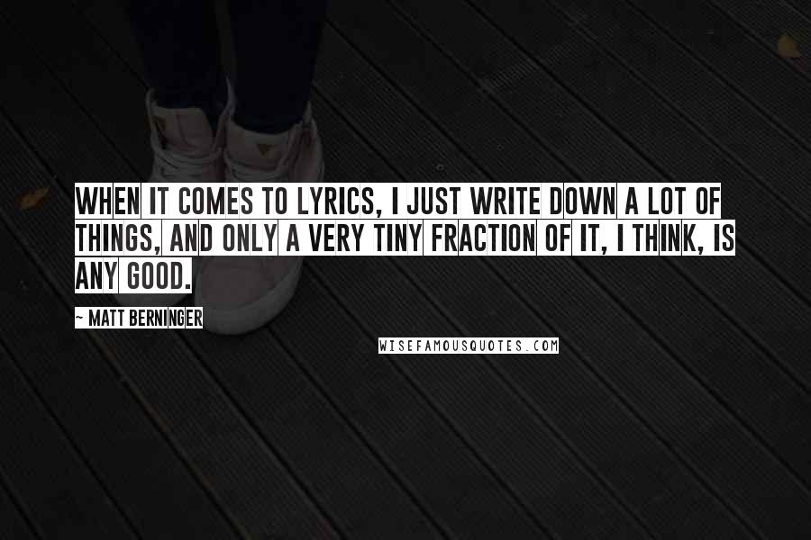 Matt Berninger Quotes: When it comes to lyrics, I just write down a lot of things, and only a very tiny fraction of it, I think, is any good.