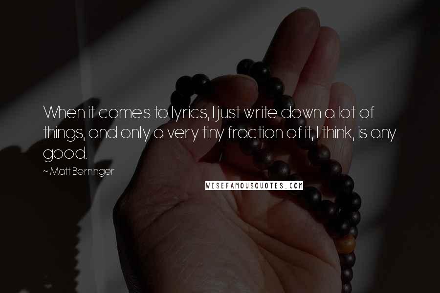 Matt Berninger Quotes: When it comes to lyrics, I just write down a lot of things, and only a very tiny fraction of it, I think, is any good.