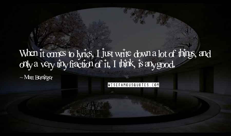 Matt Berninger Quotes: When it comes to lyrics, I just write down a lot of things, and only a very tiny fraction of it, I think, is any good.