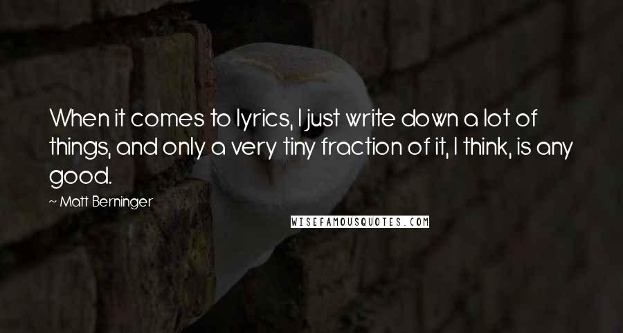 Matt Berninger Quotes: When it comes to lyrics, I just write down a lot of things, and only a very tiny fraction of it, I think, is any good.