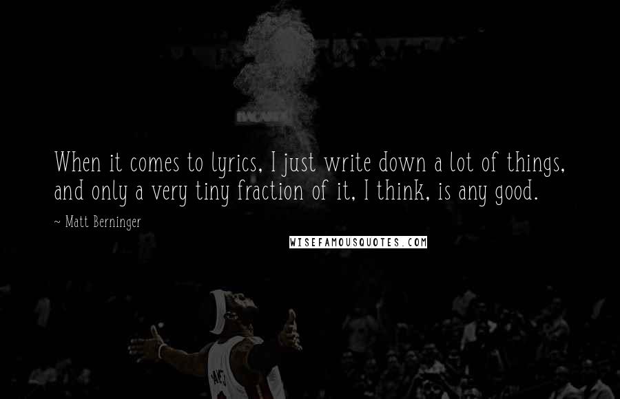 Matt Berninger Quotes: When it comes to lyrics, I just write down a lot of things, and only a very tiny fraction of it, I think, is any good.