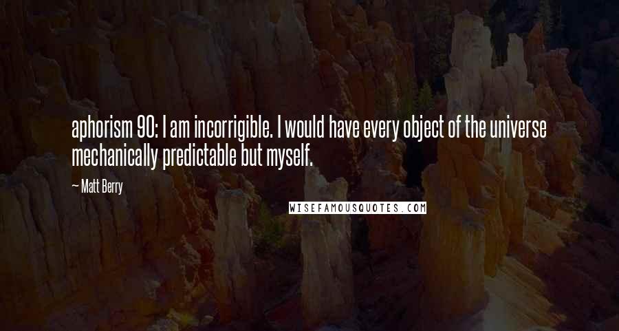 Matt Berry Quotes: aphorism 90: I am incorrigible. I would have every object of the universe mechanically predictable but myself.