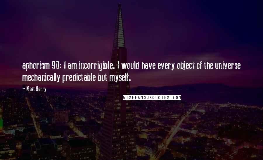 Matt Berry Quotes: aphorism 90: I am incorrigible. I would have every object of the universe mechanically predictable but myself.