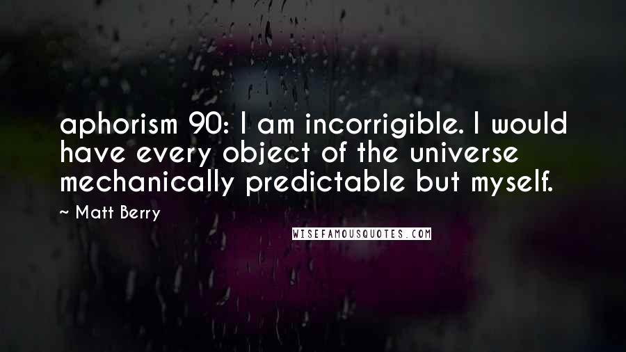 Matt Berry Quotes: aphorism 90: I am incorrigible. I would have every object of the universe mechanically predictable but myself.