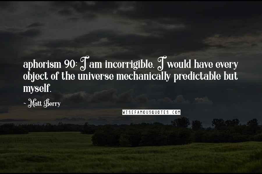 Matt Berry Quotes: aphorism 90: I am incorrigible. I would have every object of the universe mechanically predictable but myself.