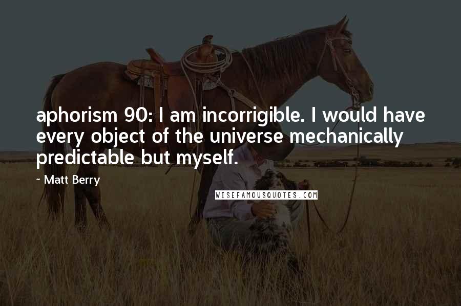 Matt Berry Quotes: aphorism 90: I am incorrigible. I would have every object of the universe mechanically predictable but myself.