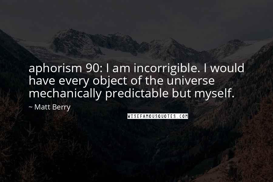 Matt Berry Quotes: aphorism 90: I am incorrigible. I would have every object of the universe mechanically predictable but myself.