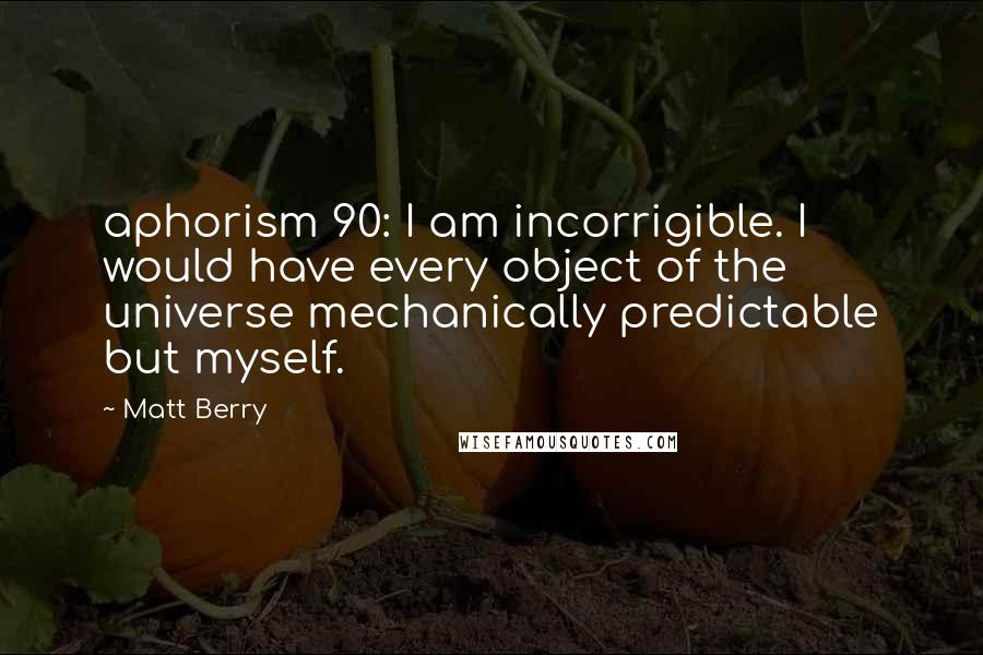 Matt Berry Quotes: aphorism 90: I am incorrigible. I would have every object of the universe mechanically predictable but myself.