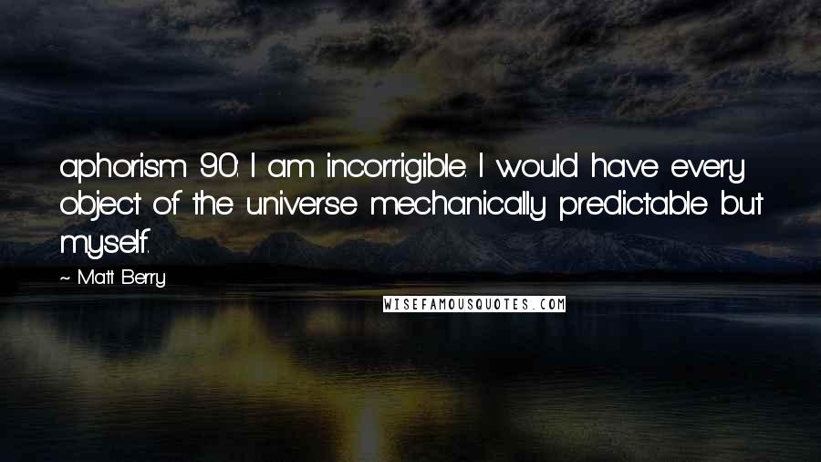 Matt Berry Quotes: aphorism 90: I am incorrigible. I would have every object of the universe mechanically predictable but myself.