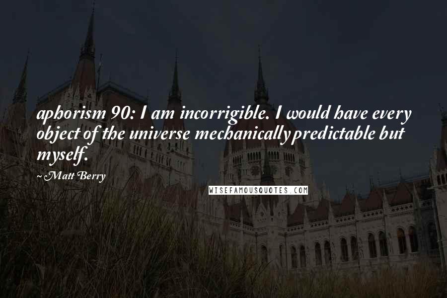 Matt Berry Quotes: aphorism 90: I am incorrigible. I would have every object of the universe mechanically predictable but myself.