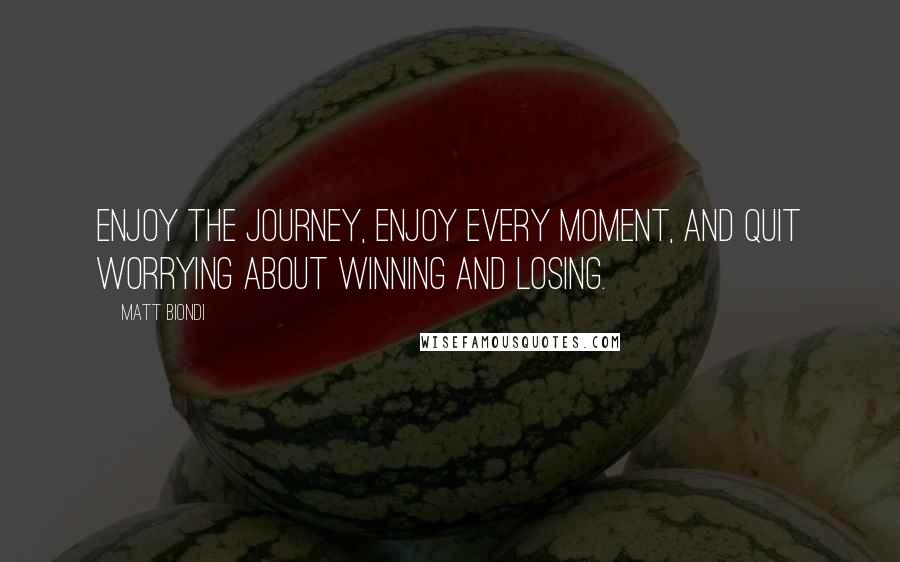 Matt Biondi Quotes: Enjoy the journey, enjoy every moment, and quit worrying about Winning and losing.