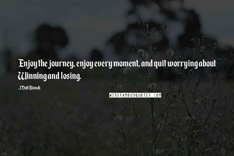 Matt Biondi Quotes: Enjoy the journey, enjoy every moment, and quit worrying about Winning and losing.