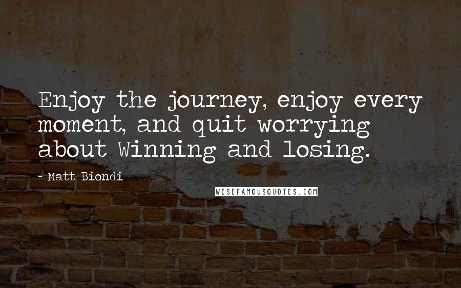 Matt Biondi Quotes: Enjoy the journey, enjoy every moment, and quit worrying about Winning and losing.