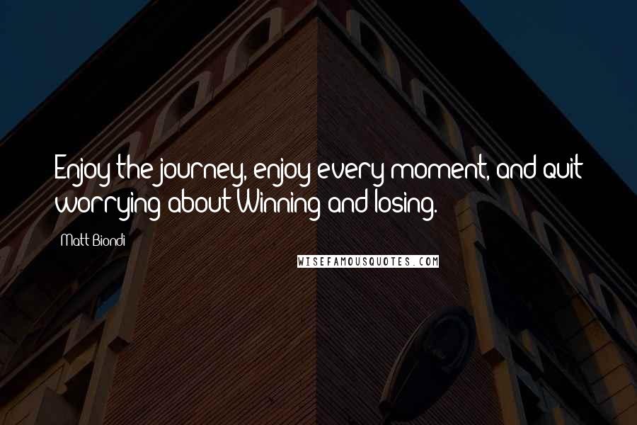 Matt Biondi Quotes: Enjoy the journey, enjoy every moment, and quit worrying about Winning and losing.