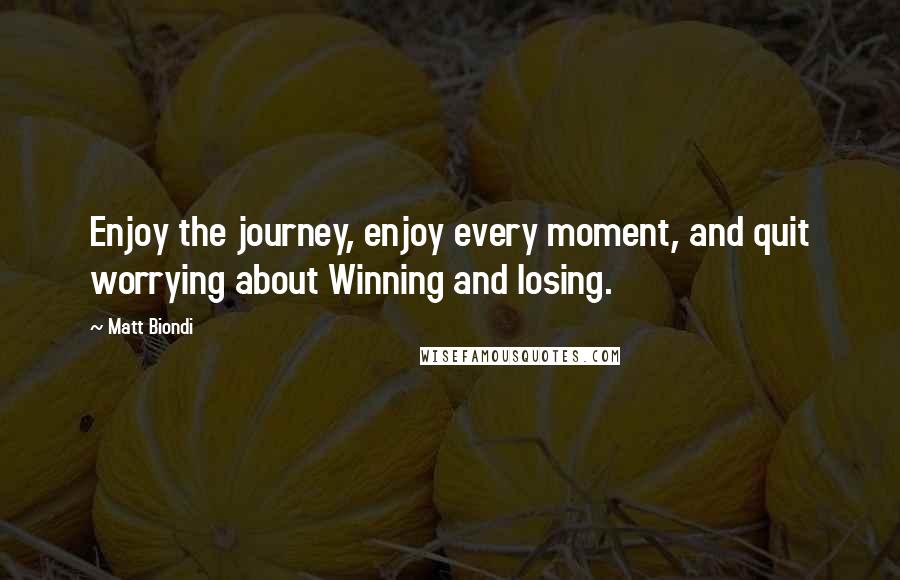 Matt Biondi Quotes: Enjoy the journey, enjoy every moment, and quit worrying about Winning and losing.