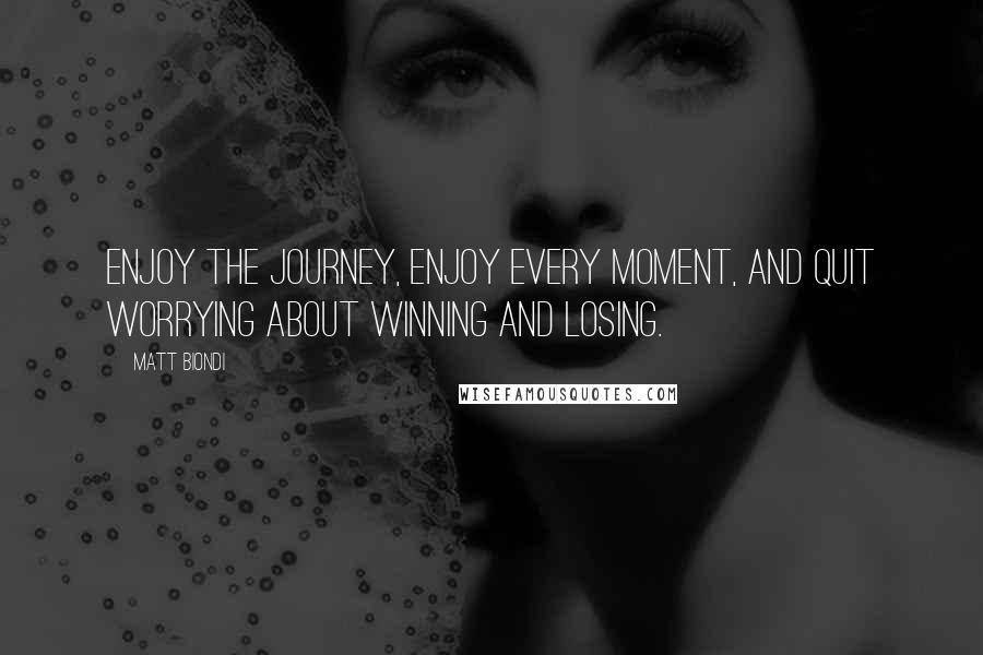 Matt Biondi Quotes: Enjoy the journey, enjoy every moment, and quit worrying about Winning and losing.