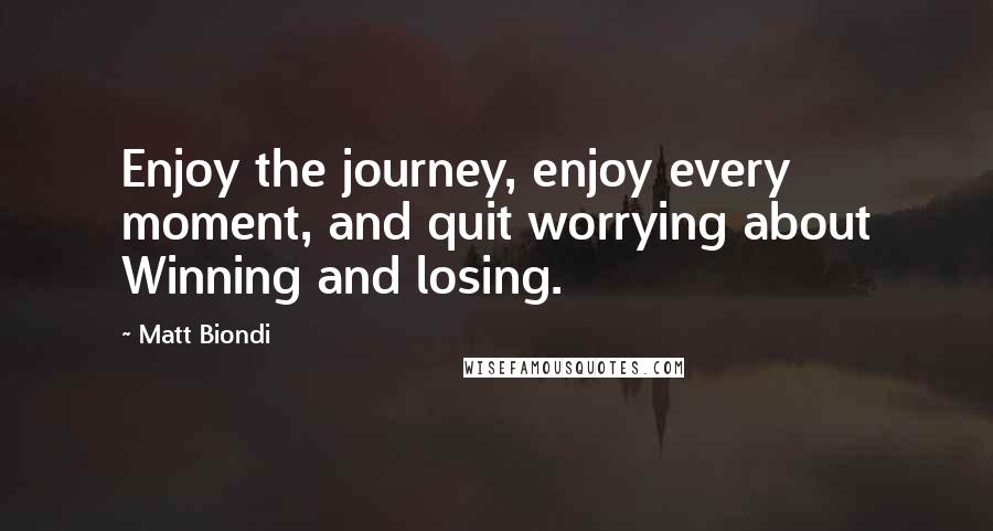 Matt Biondi Quotes: Enjoy the journey, enjoy every moment, and quit worrying about Winning and losing.