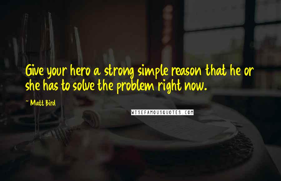 Matt Bird Quotes: Give your hero a strong simple reason that he or she has to solve the problem right now.