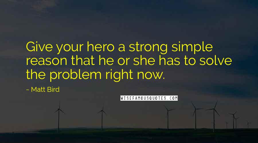 Matt Bird Quotes: Give your hero a strong simple reason that he or she has to solve the problem right now.