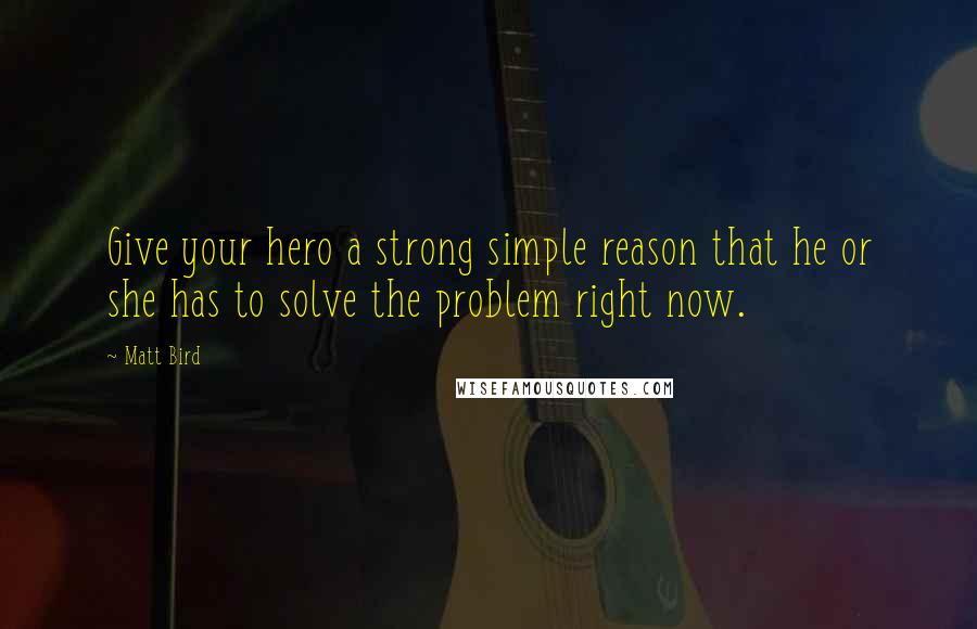 Matt Bird Quotes: Give your hero a strong simple reason that he or she has to solve the problem right now.