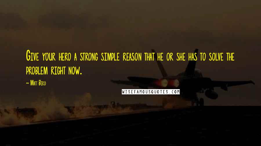 Matt Bird Quotes: Give your hero a strong simple reason that he or she has to solve the problem right now.