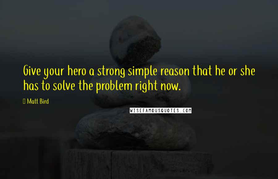 Matt Bird Quotes: Give your hero a strong simple reason that he or she has to solve the problem right now.