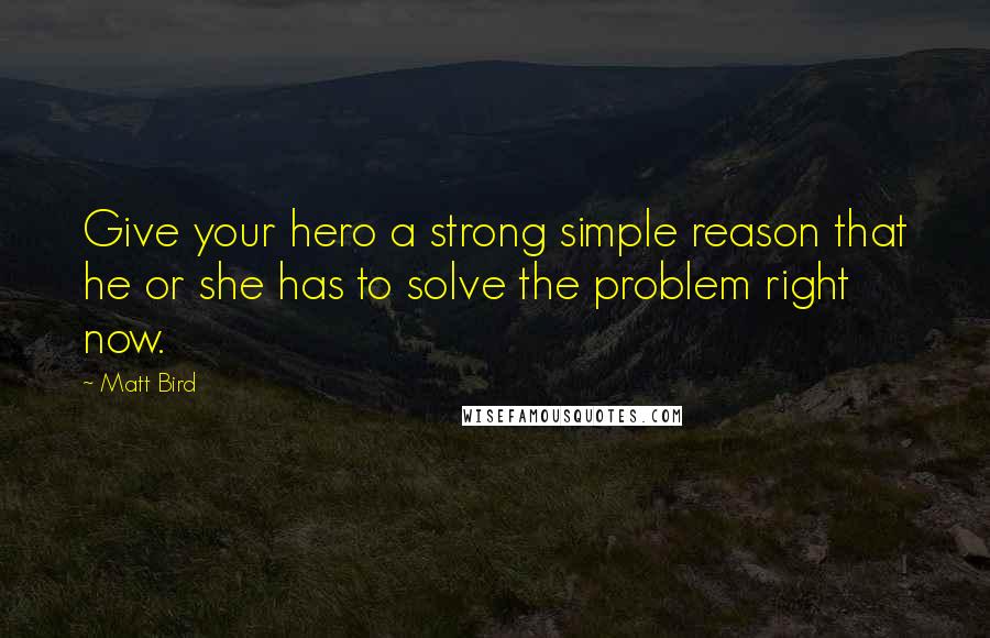 Matt Bird Quotes: Give your hero a strong simple reason that he or she has to solve the problem right now.