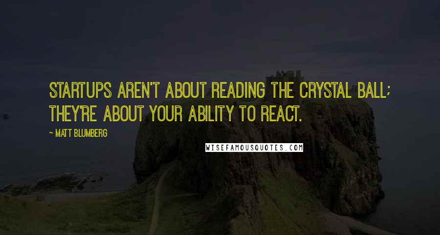 Matt Blumberg Quotes: Startups aren't about reading the crystal ball; they're about your ability to react.