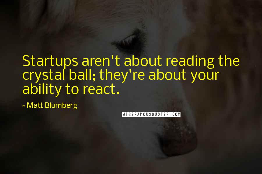 Matt Blumberg Quotes: Startups aren't about reading the crystal ball; they're about your ability to react.