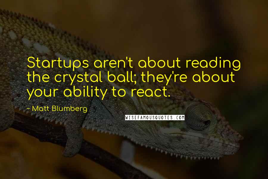Matt Blumberg Quotes: Startups aren't about reading the crystal ball; they're about your ability to react.