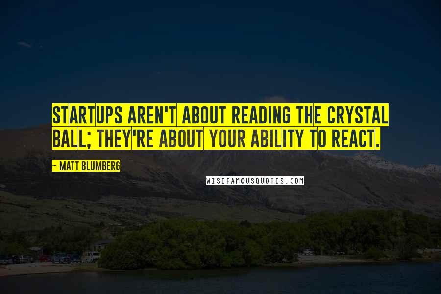 Matt Blumberg Quotes: Startups aren't about reading the crystal ball; they're about your ability to react.